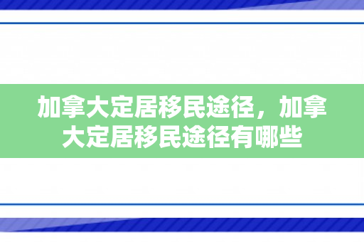 加拿大定居移民途径，加拿大定居移民途径有哪些