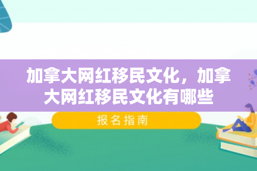 加拿大网红移民文化，加拿大网红移民文化有哪些
