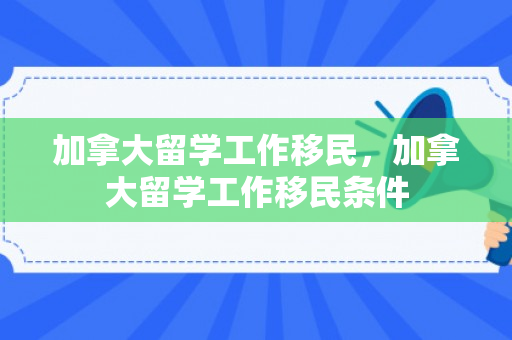 加拿大留学工作移民，加拿大留学工作移民条件