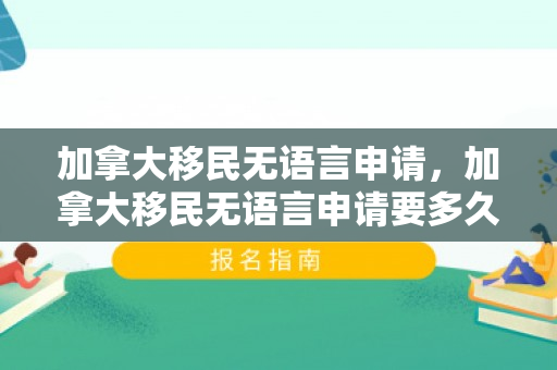 加拿大移民无语言申请，加拿大移民无语言申请要多久