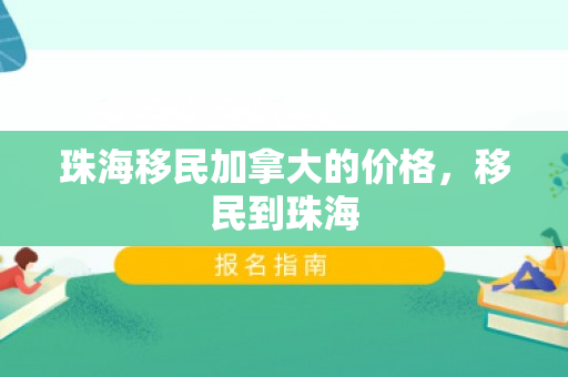 珠海移民加拿大的价格，移民到珠海