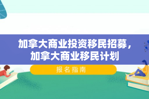 加拿大商业投资移民招募，加拿大商业移民计划