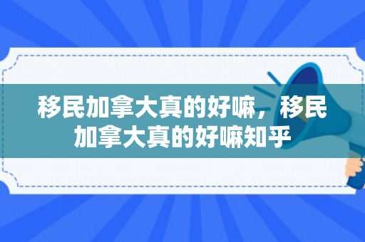 移民加拿大真的好嘛，移民加拿大真的好嘛知乎
