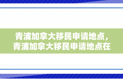 青浦加拿大移民申请地点，青浦加拿大移民申请地点在哪