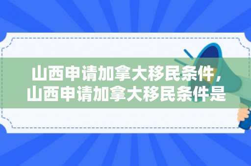 山西申请加拿大移民条件，山西申请加拿大移民条件是什么