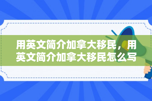 用英文简介加拿大移民，用英文简介加拿大移民怎么写