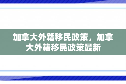 加拿大外籍移民政策，加拿大外籍移民政策最新