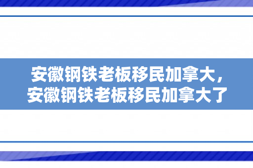 安徽钢铁老板移民加拿大，安徽钢铁老板移民加拿大了吗