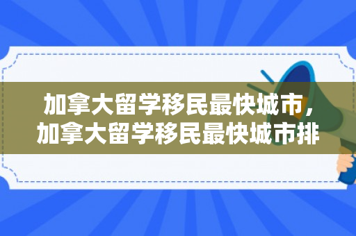加拿大留学移民最快城市，加拿大留学移民最快城市排名