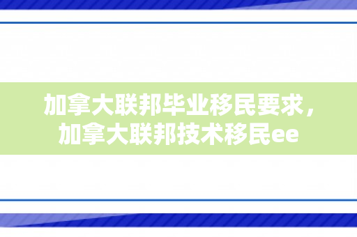 加拿大联邦毕业移民要求，加拿大联邦技术移民ee