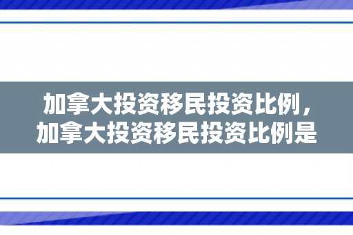 加拿大投资移民投资比例，加拿大投资移民投资比例是多少