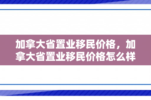 加拿大省置业移民价格，加拿大省置业移民价格怎么样