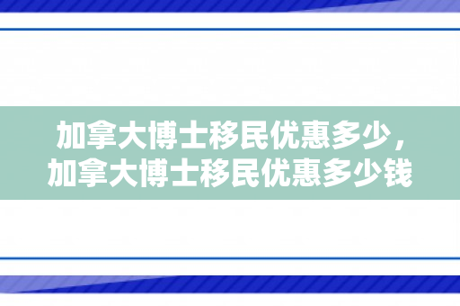 加拿大博士移民优惠多少，加拿大博士移民优惠多少钱