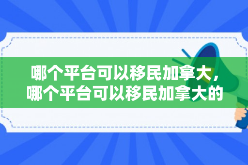 哪个平台可以移民加拿大，哪个平台可以移民加拿大的