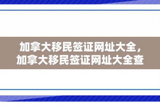 加拿大移民签证网址大全，加拿大移民签证网址大全查询