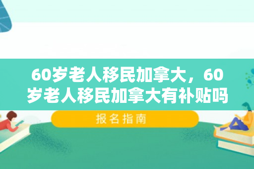 60岁老人移民加拿大，60岁老人移民加拿大有补贴吗