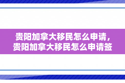 贵阳加拿大移民怎么申请，贵阳加拿大移民怎么申请签证