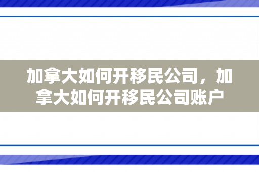 加拿大如何开移民公司，加拿大如何开移民公司账户