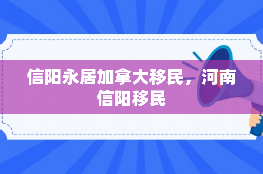 信阳永居加拿大移民，河南信阳移民