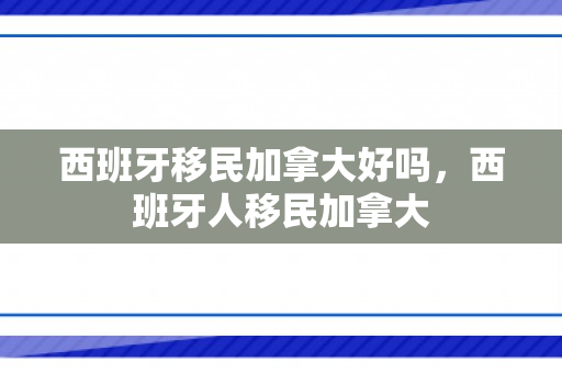 西班牙移民加拿大好吗，西班牙人移民加拿大