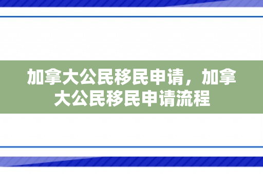加拿大公民移民申请，加拿大公民移民申请流程