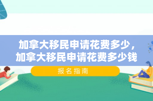 加拿大移民申请花费多少，加拿大移民申请花费多少钱