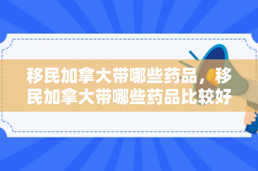 移民加拿大带哪些药品，移民加拿大带哪些药品比较好