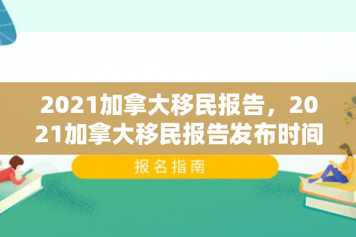 2021加拿大移民报告，2021加拿大移民报告发布时间