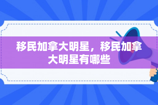 移民加拿大明星，移民加拿大明星有哪些