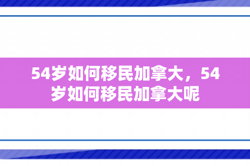 54岁如何移民加拿大，54岁如何移民加拿大呢