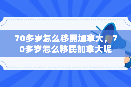 70多岁怎么移民加拿大，70多岁怎么移民加拿大呢