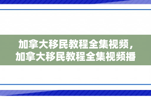 加拿大移民教程全集视频，加拿大移民教程全集视频播放