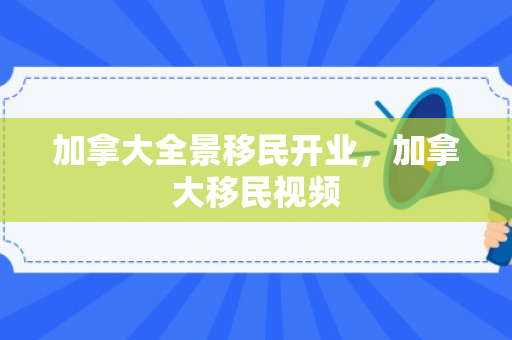 加拿大全景移民开业，加拿大移民视频