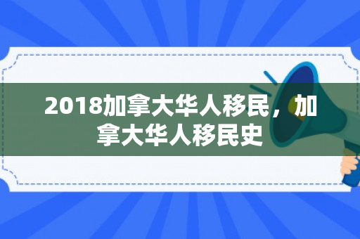 2018加拿大华人移民，加拿大华人移民史
