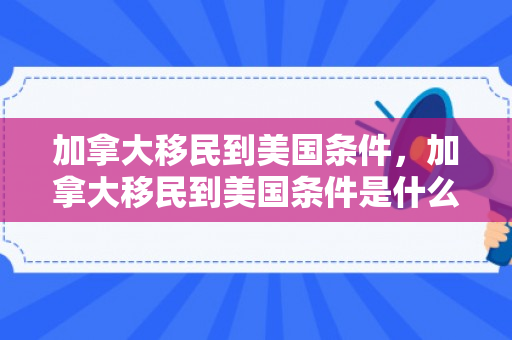 加拿大移民到美国条件，加拿大移民到美国条件是什么