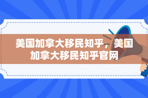 美国加拿大移民知乎，美国加拿大移民知乎官网