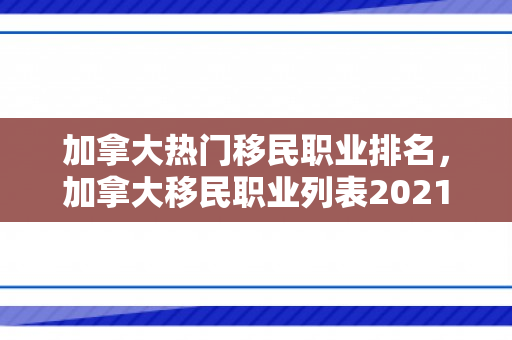 加拿大热门移民职业排名，加拿大移民职业列表2021