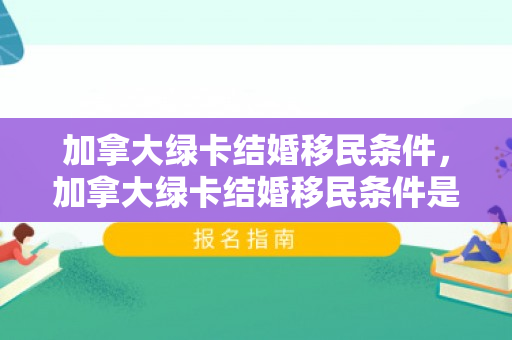 加拿大绿卡结婚移民条件，加拿大绿卡结婚移民条件是什么
