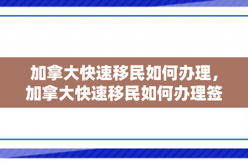 加拿大快速移民如何办理，加拿大快速移民如何办理签证