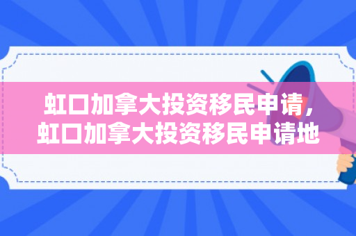 虹口加拿大投资移民申请，虹口加拿大投资移民申请地址