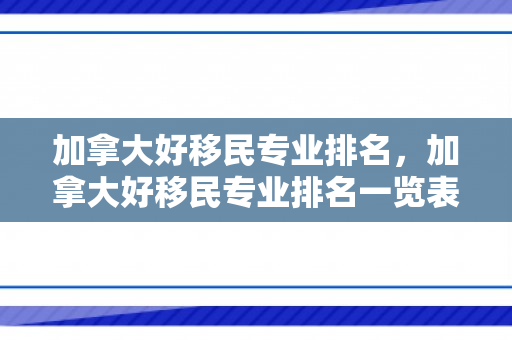 加拿大好移民专业排名，加拿大好移民专业排名一览表