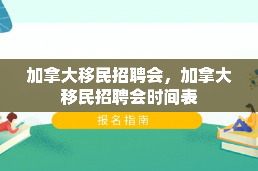 加拿大移民招聘会，加拿大移民招聘会时间表