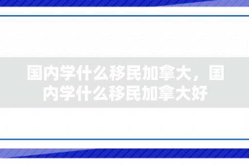 国内学什么移民加拿大，国内学什么移民加拿大好
