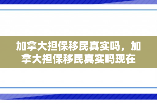 加拿大担保移民真实吗，加拿大担保移民真实吗现在