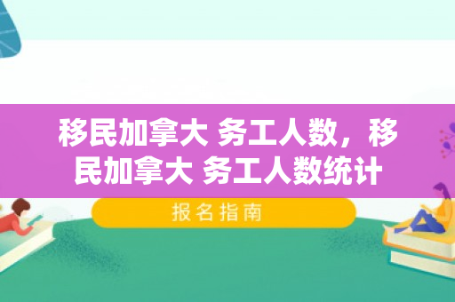 移民加拿大 务工人数，移民加拿大 务工人数统计