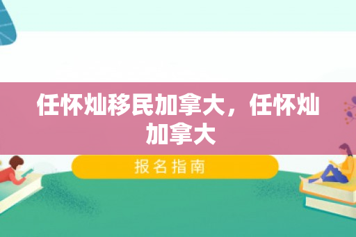 任怀灿移民加拿大，任怀灿 加拿大