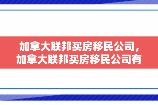加拿大联邦买房移民公司，加拿大联邦买房移民公司有哪些