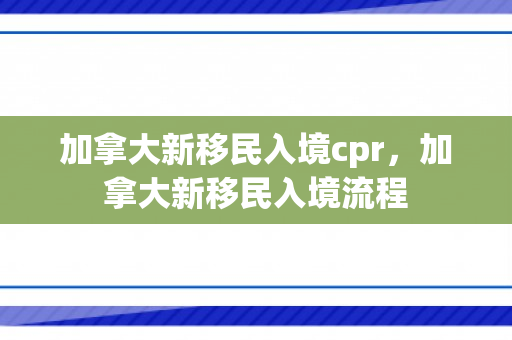加拿大新移民入境cpr，加拿大新移民入境流程