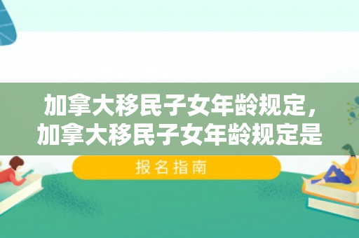 加拿大移民子女年龄规定，加拿大移民子女年龄规定是多少