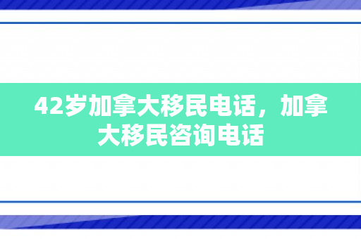 42岁加拿大移民电话，加拿大移民咨询电话